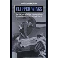 Clipped Wings : The Rise and Fall of the Women Airforce Service Pilots (WASPS) of World War II by Merryman, Molly, 9780814755686