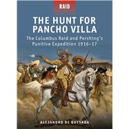 The Hunt for Pancho Villa The Columbus Raid and Pershing’s Punitive Expedition 1916–17 by Quesada, Alejandro de; Dennis, Peter; Spedaliere, Donato; Shumate, Johnny, 9781849085687