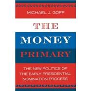 The Money Primary The New Politics of the Early Presidential Nomination Process by Goff, Michael J., 9780742535688