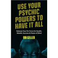 Use Your Psychic Powers to Have It All Release Your Psi-Force for Health, Wealth, Success & Peace of Mind by Geller, Uri, 9781786785688