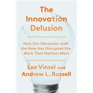 The Innovation Delusion How Our Obsession with the New Has Disrupted the Work That Matters Most by Vinsel, Lee; Russell, Andrew L., 9780525575689