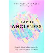 Leap to Wholeness How the World Is Programmed to Help Us Grow, Heal, and Adapt by Nelson-Isaacs, Sky; Thompson, Geoff, 9781623175689
