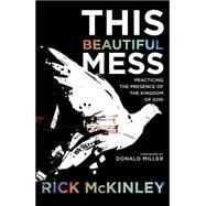 This Beautiful Mess Practicing the Presence of the Kingdom of God by Mckinley, Rick; Miller, Donald, 9781601425690