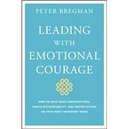 Leading With Emotional Courage How to Have Hard Conversations, Create Accountability, And Inspire Action On Your Most Important Work by Bregman, Peter, 9781119505693