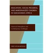 Education, Social Progress, and Marginalized Children in Sub-Saharan Africa Historical Antecedents and Contemporary Challenges by Mfum-mensah, Obed, 9781498545693