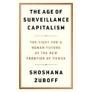 The Age of Surveillance Capitalism The Fight for a Human Future at the New Frontier of Power by Zuboff, Shoshana, 9781610395694