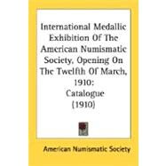 International Medallic Exhibition of the American Numismatic Society, Opening on the Twelfth of March 1910 : Catalogue (1910) by American Numismatic Society, 9780548665695