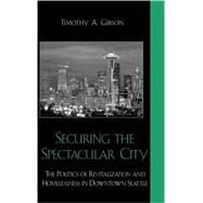 Securing the Spectacular City The Politics of Revitalization and Homelessness in Downtown Seattle by Gibson, Timothy A., 9780739105696