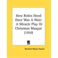 How Robin Hood Once Was a Wait : A Miracle Play or Christmas Masque (1910) by Hazard, Rowland Gibson, 9780548885697