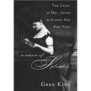 A Season of Splendor The Court of Mrs. Astor in Gilded Age New York by King, Greg, 9780470185698