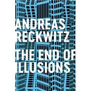 The End of Illusions Politics, Economy, and Culture in Late Modernity by Reckwitz, Andreas; Pakis, Valentine A., 9781509545698