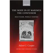 The Body in St. Maximus the Confessor Holy Flesh, Wholly Deified by Cooper, Adam G., 9780199275700