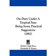 On Duty under a Tropical Sun : Being Some Practical Suggestions (1882) by Hunt, Shelley Leigh; Kenny, Alexander S., 9781104335700