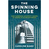The Spinning House How Cambridge University locked up women in its private prison by Biggs, Caroline, 9781803995700