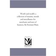 Worth and Wealth : A Collection of Maxims, Morals and Miscellanies for Merchants and Men of Business. by Freeman Hunt by Hunt, Freeman, 9781425555702