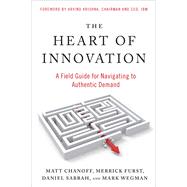 The Heart of Innovation A Field Guide for Navigating to Authentic Demand by Chanoff, Matt; Furst, Merrick; Sabbah, Daniel; Wegman, Mark; Krishna, Arvind, 9781523005703