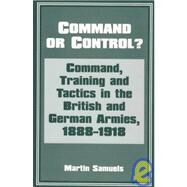Command or Control?: Command, Training and Tactics in the British and German Armies, 1888-1918 by Samuels; MARTIN, 9780714645704
