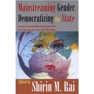 Mainstreaming Gender, Democratizing the State: Institutional Mechanisms for the Advancement of Women by Rai,Shirin, 9781412805704