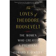 The Loves of Theodore Roosevelt The Women Who Created a President by O'Keefe, Edward F., 9781982145705