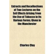 Extracts and Recollections of Two Lectures on the Evil Effects Arising from the Use of Tabacco in Its Various Forms: Given in the Manchester Mechanics' Institution by Clay, Charles, 9781153955706