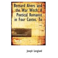 Bernard Alvers and the War Witch : A Poetical Romance in Four Cantos. To ... by Longland, Joseph, 9780554615707