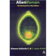 Alien Woman The Making of Lt. Ellen Ripley by Smith, Jason; Gallardo-C., Ximena, 9780826415707