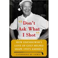 Don't Ask What I Shot How President Eisenhowers Love of Golf Helped Shape 1950s America by Lewis, Catherine, 9780071485708
