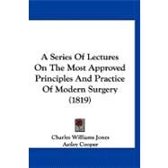 A Series of Lectures on the Most Approved Principles and Practice of Modern Surgery by Jones, Charles Williams; Cooper, Astley, 9781120255709
