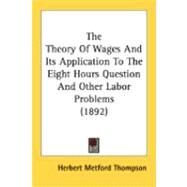 The Theory Of Wages And Its Application To The Eight Hours Question And Other Labor Problems by Thompson, Herbert Metford, 9780548875711
