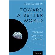 Toward a Better World The Social Significance of Nursing by Lazenby, Mark, 9780190695712