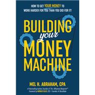 Building Your Money Machine How to Get Your Money to Work Harder for You Than You Did for It! by Abraham, Mel H., 9781401995713