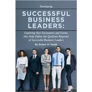 Successful Business Leaders Exploring Past Encounters and Events That Help Define the Qualities Required of Successful Business Leaders by Smith, Robert H., 9781543945713
