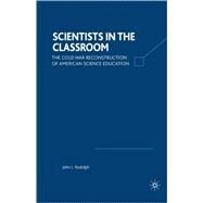 Scientists in the Classroom The Cold War Reconstruction of American Science Education by Rudolph, John L., 9780312295714