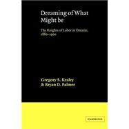 Dreaming of What Might Be: The Knights of Labor in Ontario, 1880–1900 by Gregory S. Kealey , Bryan D. Palmer, 9780521545716