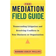 The Mediation Field Guide Transcending Litigation and Resolving Conflicts in Your Business or Organization by Phillips, Barbara Ashley, 9780787955717