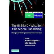 The INSEAD-Wharton Alliance on Globalizing: Strategies for Building Successful Global Businesses by Edited by Hubert Gatignon , John R. Kimberly , With Robert E. Gunther, 9780521835718