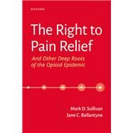 The Right to Pain Relief and Other Deep Roots of the Opioid Epidemic by Sullivan, Mark; Ballantyne, Jane, 9780197615720
