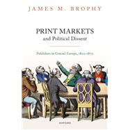 Print Markets and Political Dissent in Central Europe Publishers in Central Europe, 1800-1870 by Brophy, James M., 9780198845720