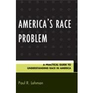 America's Race Problem A Practical Guide to Understanding Race in America by Lehman, Paul R., 9780761845720