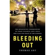 Bleeding Out The Devastating Consequences of Urban Violence--and a Bold New Plan for Peace in the Streets by Abt, Thomas, 9781541645721