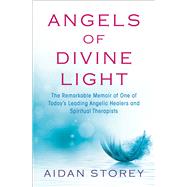 Angels of Divine Light The Remarkable Memoir of One of Today's Leading Angelic Healers and Spiritual Therapists by Storey, Aidan, 9781476775722
