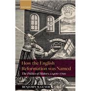 How the English Reformation was Named The Politics of History, 1400-1700 by Guyer, Benjamin M., 9780192865724