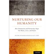 Nurturing Our Humanity How Domination and Partnership Shape Our Brains, Lives, and Future by Eisler, Riane; Fry, Douglas P., 9780190935726