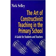 Art of Constructivist Teaching in the Primary School: A Guide for Students and Teachers by Selley,Nick, 9781853465727