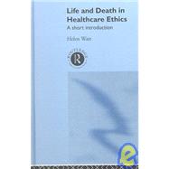 Life and Death in Healthcare Ethics: A Short Introduction by Watt,Helen, 9780415215732