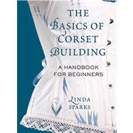 The Basics of Corset Building A Handbook for Beginners by Sparks, Linda, 9780312535735