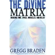 The Divine Matrix Bridging Time, Space, Miracles, and Belief by Braden, Gregg, 9781401905736