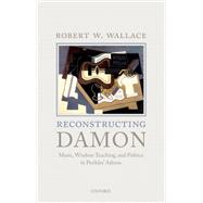 Reconstructing Damon Music, Wisdom Teaching, and Politics in Perikles' Athens by Wallace, Robert W., 9780199685738