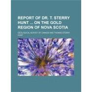 Report of Dr. T. Sterry Hunt on the Gold Region of Nova Scotia by Geological Survey of Canada; Hunt, Thomas Sterry, 9781458965738