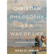 Christian Philosophy as a Way of Life An Invitation to Wonder by Ross D. Inman, 9781540965738